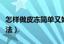 怎樣做皮凍簡(jiǎn)單又好吃（皮凍簡(jiǎn)單又好吃的做法）