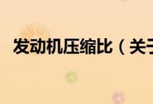發(fā)動機壓縮比（關于發(fā)動機壓縮比的介紹）