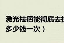 激光祛疤能徹底去掉嗎一般多少錢(qián)（激光去疤多少錢(qián)一次）