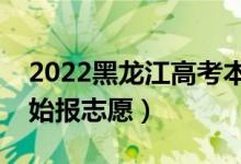 2022黑龍江高考本科志愿填報(bào)時(shí)間（哪天開(kāi)始報(bào)志愿）