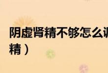 陰虛腎精不夠怎么調(diào)理（禁欲多久可以恢復(fù)腎精）