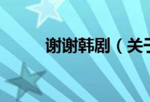 謝謝韓劇（關(guān)于謝謝韓劇的介紹）