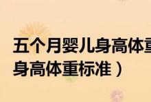 五個月嬰兒身高體重標準對照表（五個月嬰兒身高體重標準）