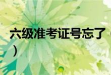 六級(jí)準(zhǔn)考證號(hào)忘了(六級(jí)準(zhǔn)考證號(hào)忘了怎么辦)