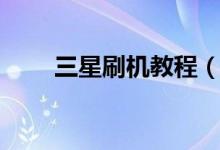 三星刷機教程（三星手機如何刷機）