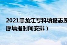 2021黑龍江專(zhuān)科填報(bào)志愿時(shí)間（黑龍江2022年高考專(zhuān)科志愿填報(bào)時(shí)間安排）