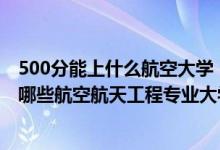 500分能上什么航空大學(xué)（2022年高考500分左右適合報(bào)考哪些航空航天工程專業(yè)大學(xué)）