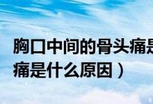 胸口中間的骨頭痛是什么原因（胸口中間骨頭痛是什么原因）
