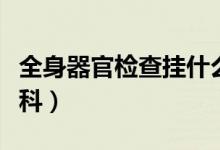 全身器官檢查掛什么科（想做全身檢查掛哪個科）