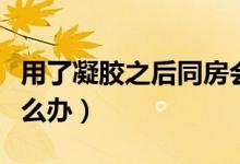 用了凝膠之后同房會(huì)怎樣（用了凝膠同房了怎么辦）