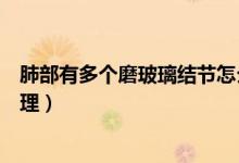 肺部有多個磨玻璃結(jié)節(jié)怎么辦（肺部多發(fā)磨玻璃結(jié)節(jié)如何處理）