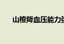山楂降血壓能力強(qiáng)嗎（山楂降血壓嗎）