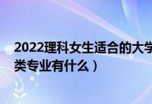 2022理科女生適合的大學專業(yè)（2022高考女生適合的工學類專業(yè)有什么）