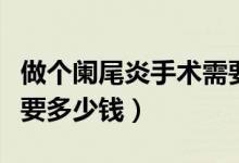 做個闌尾炎手術需要多少錢（做闌尾炎手術需要多少錢）