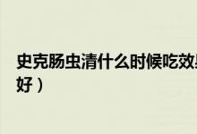 史克腸蟲清什么時(shí)候吃效果最好（史克腸蟲清什么時(shí)候吃最好）