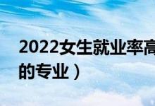 2022女生就業(yè)率高的專(zhuān)業(yè)有什么（適合女生的專(zhuān)業(yè)）