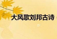 大風歌劉邦古詩（大風歌原文及翻譯）