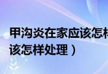 甲溝炎在家應(yīng)該怎樣處理視頻（甲溝炎在家應(yīng)該怎樣處理）