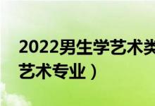 2022男生學藝術(shù)類什么專業(yè)好（適合男生的藝術(shù)專業(yè)）