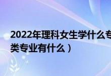 2022年理科女生學什么專業(yè)好（2022高考女生適合的理學類專業(yè)有什么）