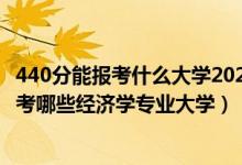 440分能報考什么大學(xué)2021（2022年高考440分左右推薦報考哪些經(jīng)濟(jì)學(xué)專業(yè)大學(xué)）