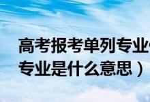 高考報(bào)考單列專業(yè)什么意思（2022高考單列專業(yè)是什么意思）