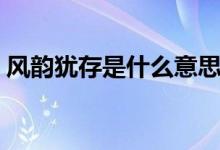 風韻猶存是什么意思（風韻猶存解釋及出處）