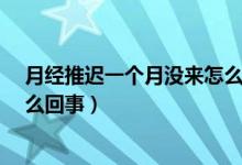 月經(jīng)推遲一個(gè)月沒來怎么回事?（月經(jīng)推遲了一個(gè)月沒來怎么回事）