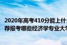 2020年高考410分能上什么學(xué)校（2022年高考410分左右推薦報考哪些經(jīng)濟(jì)學(xué)專業(yè)大學(xué)）