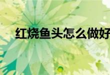 紅燒魚頭怎么做好吃（紅燒魚頭的做法）