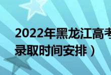 2022年黑龍江高考高職?？剖裁磿r(shí)候錄取（錄取時(shí)間安排）