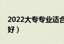 2022大專專業(yè)適合女生（?？婆畬W(xué)什么專業(yè)好）