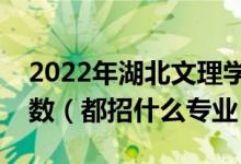 2022年湖北文理學(xué)院各省招生計劃及招生人數(shù)（都招什么專業(yè)）