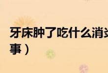 牙床腫了吃什么消炎藥（牙床經(jīng)常腫是怎么回事）