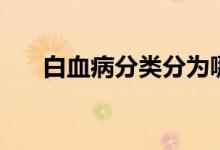 白血病分類分為哪幾種（白血病分類）