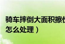騎車(chē)摔倒大面積擦傷怎么處理（騎車(chē)跌倒擦傷怎么處理）