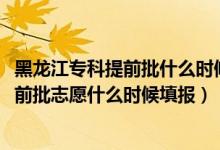 黑龍江?？铺崆芭裁磿r候填志愿（2022黑龍江高考本科提前批志愿什么時候填報）