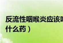 反流性咽喉炎應(yīng)該吃啥藥（反流性咽喉炎能吃什么藥）