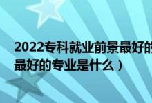 2022?？凭蜆I(yè)前景最好的專業(yè)（2022高考工學(xué)類就業(yè)前景最好的專業(yè)是什么）