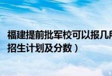 福建提前批軍校可以報幾所（2022年全國提前批軍校在福建招生計劃及分數(shù)）