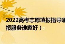 2022高考志愿填報(bào)指導(dǎo)哪家靠譜（2022高考志愿一對一填報(bào)服務(wù)誰家好）