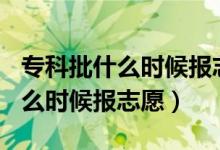 專科批什么時(shí)候報(bào)志愿2021（2022?？婆裁磿r(shí)候報(bào)志愿）