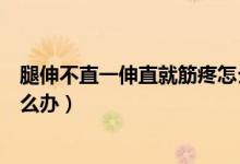 腿伸不直一伸直就筋疼怎么辦（腿伸不直、一伸直就筋疼怎么辦）