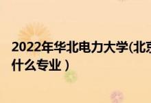 2022年華北電力大學(xué)(北京)招生計(jì)劃及招生人數(shù)（各省都招什么專(zhuān)業(yè)）