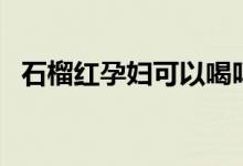 石榴紅孕婦可以喝嗎（石榴紅是避孕藥嗎）