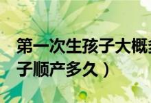 第一次生孩子大概多久能生出來(lái)（第1次生孩子順產(chǎn)多久）