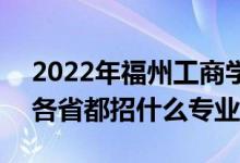 2022年福州工商學(xué)院招生計劃及招生人數(shù)（各省都招什么專業(yè)）