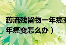 藥流殘留物一年癌變幾率高嗎（藥流殘留物一年癌變怎么辦）