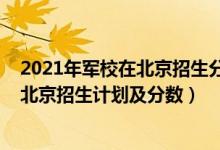 2021年軍校在北京招生分數(shù)線（2022年全國提前批軍校在北京招生計劃及分數(shù)）