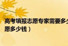 高考填報志愿專家需要多少咨詢費（2022高考找專家填報志愿多少錢）